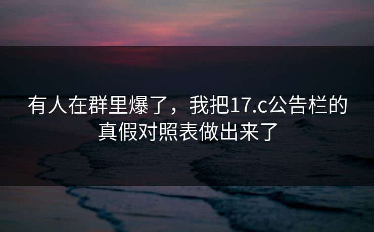 有人在群里爆了，我把17.c公告栏的真假对照表做出来了