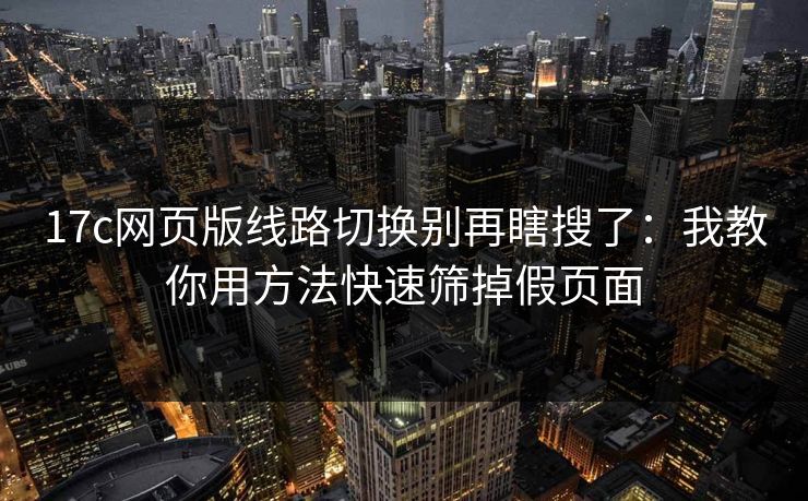 17c网页版线路切换别再瞎搜了：我教你用方法快速筛掉假页面