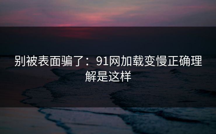 别被表面骗了：91网加载变慢正确理解是这样