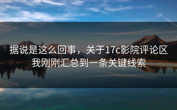 据说是这么回事，关于17c影院评论区我刚刚汇总到一条关键线索