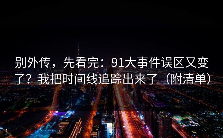 别外传，先看完：91大事件误区又变了？我把时间线追踪出来了（附清单）