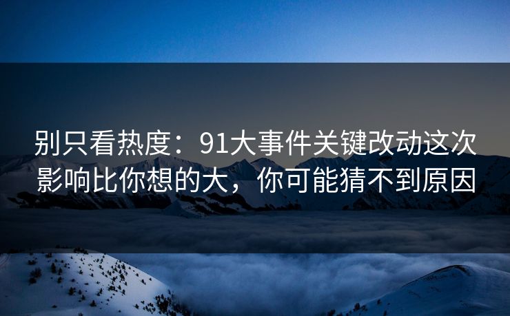 别只看热度：91大事件关键改动这次影响比你想的大，你可能猜不到原因