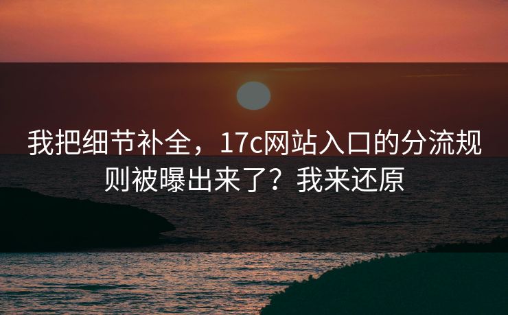我把细节补全，17c网站入口的分流规则被曝出来了？我来还原