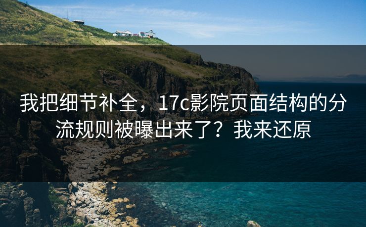 我把细节补全，17c影院页面结构的分流规则被曝出来了？我来还原