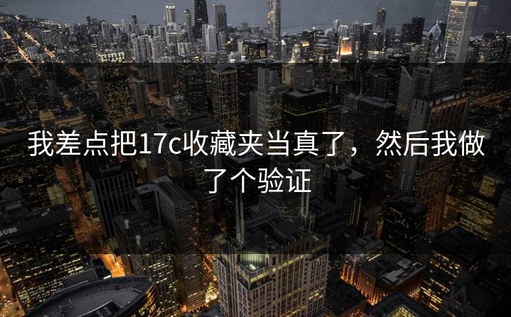 我差点把17c收藏夹当真了，然后我做了个验证