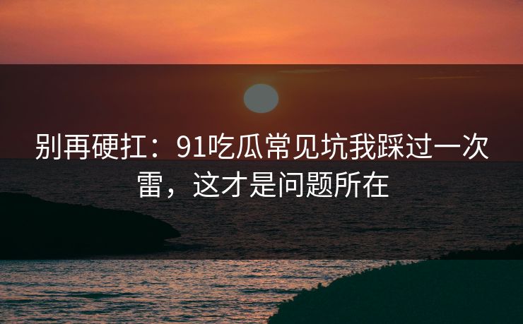 别再硬扛：91吃瓜常见坑我踩过一次雷，这才是问题所在