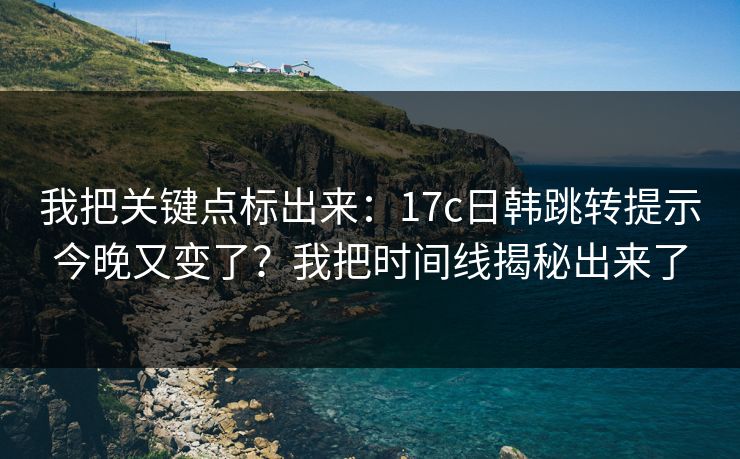 我把关键点标出来：17c日韩跳转提示今晚又变了？我把时间线揭秘出来了