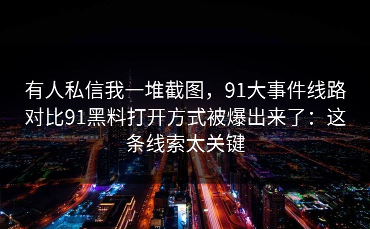 有人私信我一堆截图，91大事件线路对比91黑料打开方式被爆出来了：这条线索太关键