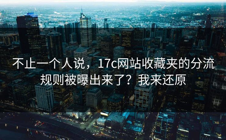 不止一个人说，17c网站收藏夹的分流规则被曝出来了？我来还原