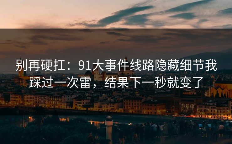 别再硬扛：91大事件线路隐藏细节我踩过一次雷，结果下一秒就变了