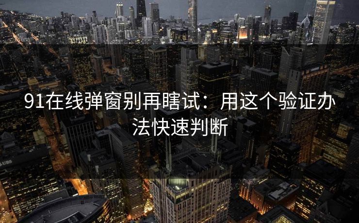 91在线弹窗别再瞎试：用这个验证办法快速判断
