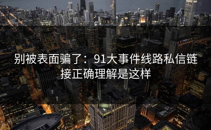 别被表面骗了：91大事件线路私信链接正确理解是这样