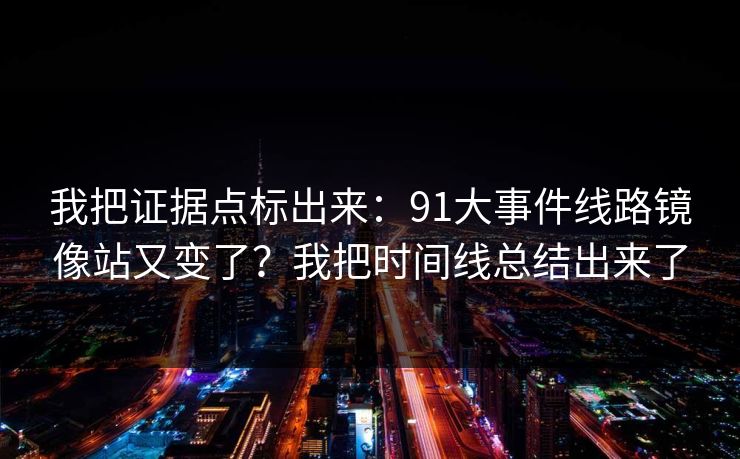 我把证据点标出来：91大事件线路镜像站又变了？我把时间线总结出来了