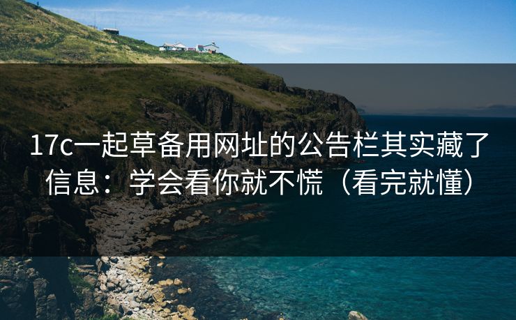 17c一起草备用网址的公告栏其实藏了信息：学会看你就不慌（看完就懂）