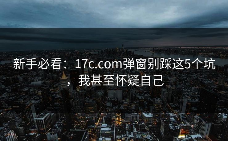 新手必看：17c.com弹窗别踩这5个坑，我甚至怀疑自己
