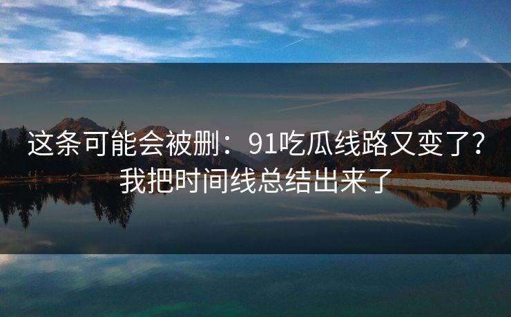 这条可能会被删：91吃瓜线路又变了？我把时间线总结出来了