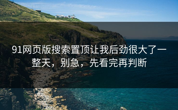91网页版搜索置顶让我后劲很大了一整天，别急，先看完再判断