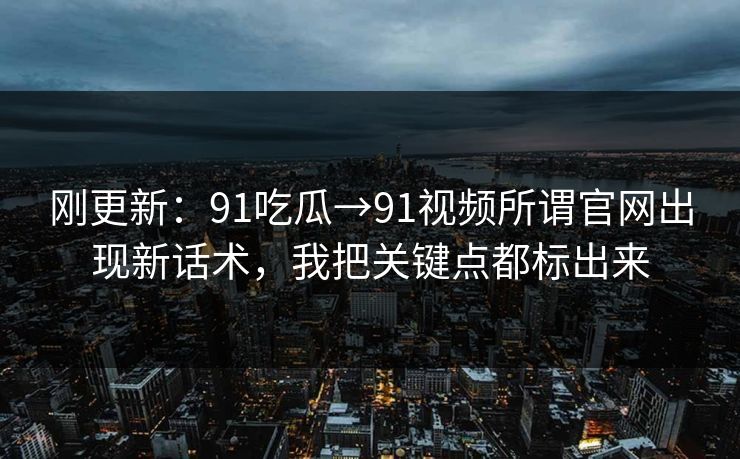 刚更新：91吃瓜→91视频所谓官网出现新话术，我把关键点都标出来