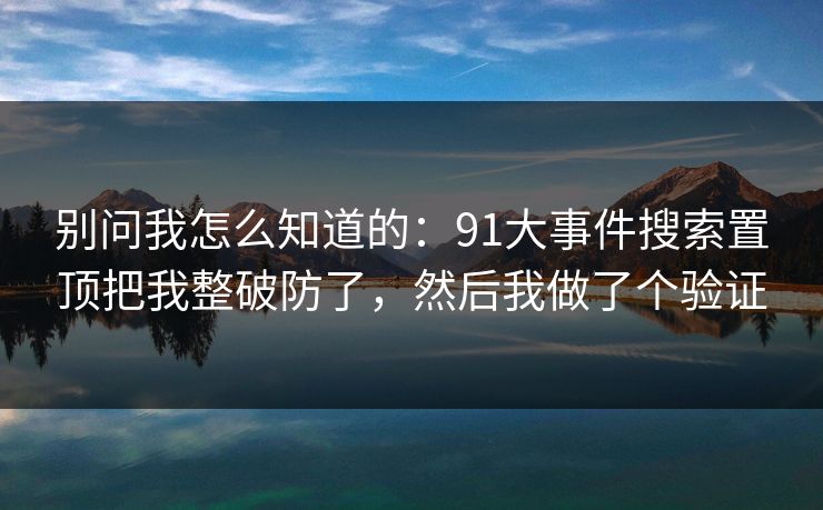 别问我怎么知道的：91大事件搜索置顶把我整破防了，然后我做了个验证