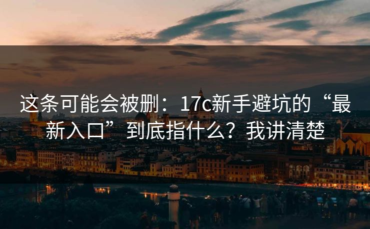 这条可能会被删：17c新手避坑的“最新入口”到底指什么？我讲清楚