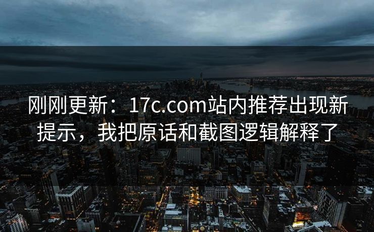 刚刚更新：17c.com站内推荐出现新提示，我把原话和截图逻辑解释了
