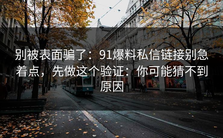 别被表面骗了:91爆料私信链接别急着点,先做这个验证:你可能猜不到原因 别被表面骗了:91爆料私信链接别急着点,先做这个验证:你可能猜不到原因