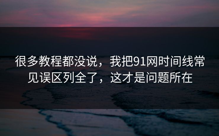 很多教程都没说，我把91网时间线常见误区列全了，这才是问题所在