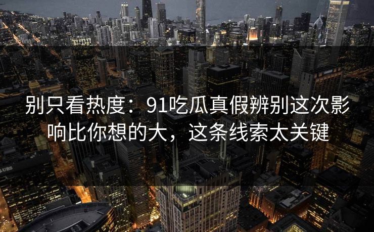 别只看热度：91吃瓜真假辨别这次影响比你想的大，这条线索太关键