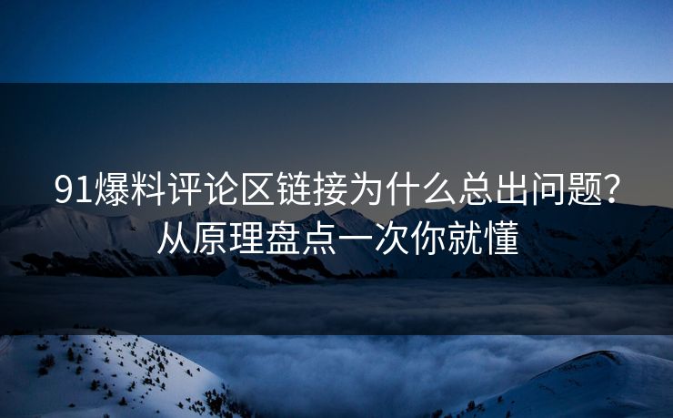 91爆料评论区链接为什么总出问题？从原理盘点一次你就懂