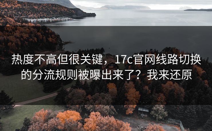 热度不高但很关键，17c官网线路切换的分流规则被曝出来了？我来还原