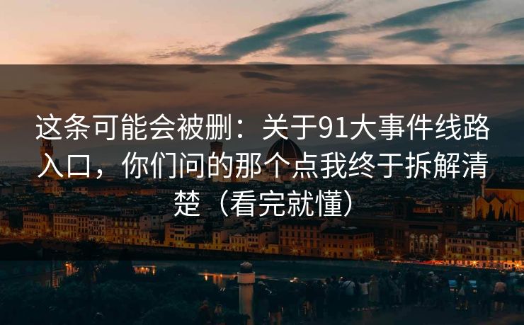 这条可能会被删：关于91大事件线路入口，你们问的那个点我终于拆解清楚（看完就懂）