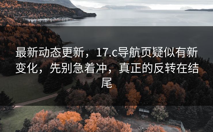 最新动态更新，17.c导航页疑似有新变化，先别急着冲，真正的反转在结尾