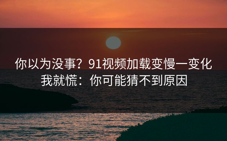 你以为没事?91视频加载变慢一变化我就慌:你可能猜不到原因 你以为没事?91视频加载变慢一变化我就慌:你可能猜不到原因