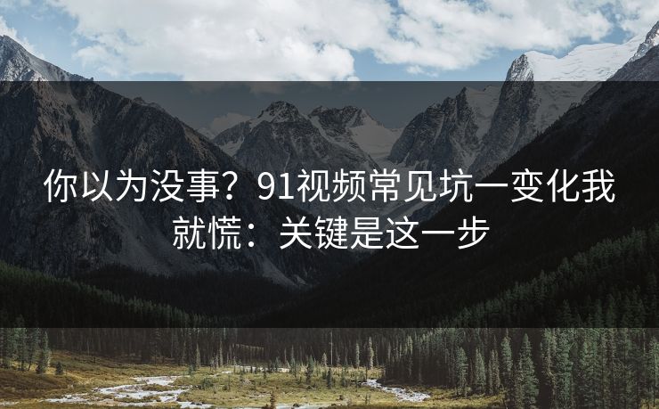 你以为没事？91视频常见坑一变化我就慌：关键是这一步