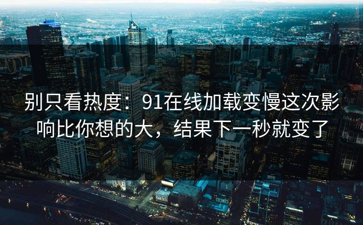 别只看热度：91在线加载变慢这次影响比你想的大，结果下一秒就变了