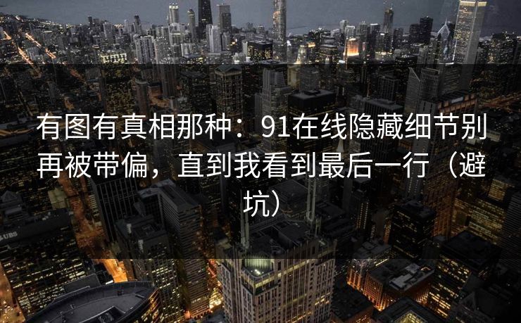 有图有真相那种：91在线隐藏细节别再被带偏，直到我看到最后一行（避坑）