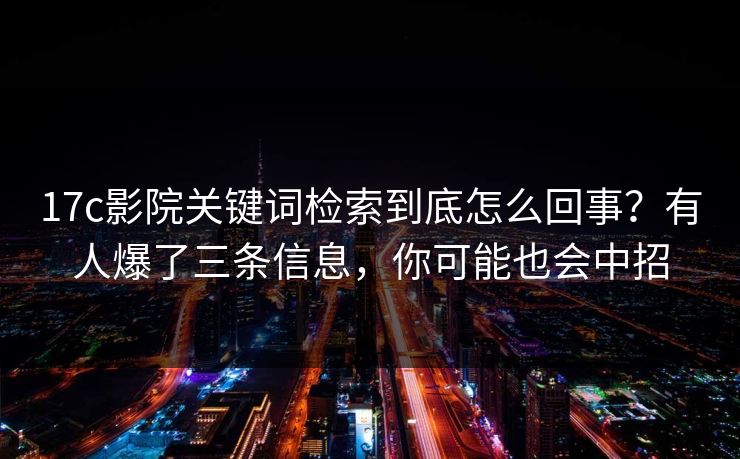 17c影院关键词检索到底怎么回事？有人爆了三条信息，你可能也会中招