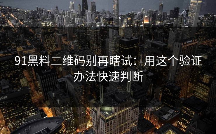 91黑料二维码别再瞎试：用这个验证办法快速判断