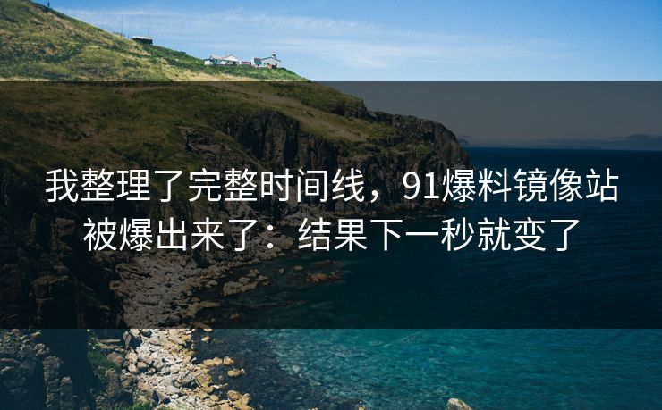 我整理了完整时间线，91爆料镜像站被爆出来了：结果下一秒就变了