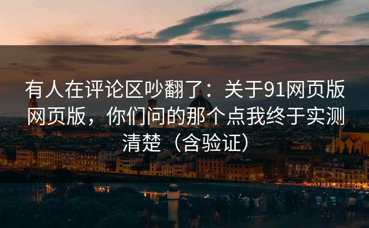 有人在评论区吵翻了：关于91网页版网页版，你们问的那个点我终于实测清楚（含验证）