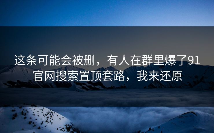 这条可能会被删,有人在群里爆了91官网搜索置顶套路,我来还原 这条可能会被删,有人在群里爆了91官网搜索置顶套路,我来还原