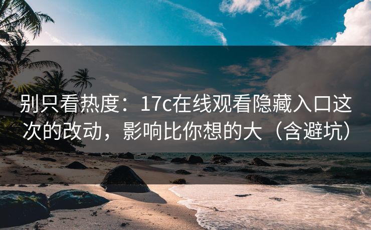 别只看热度：17c在线观看隐藏入口这次的改动，影响比你想的大（含避坑）