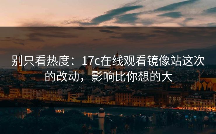 别只看热度：17c在线观看镜像站这次的改动，影响比你想的大