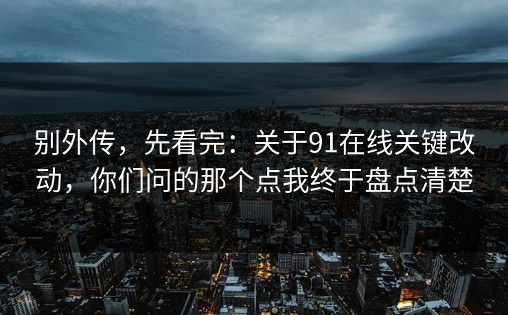 别外传，先看完：关于91在线关键改动，你们问的那个点我终于盘点清楚