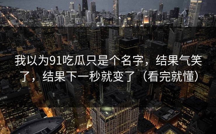我以为91吃瓜只是个名字,结果气笑了,结果下一秒就变了(看完就懂) 我以为91吃瓜只是个名字,结果气笑了,结果下一秒就变了(看完就懂)