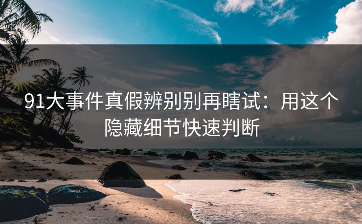 91大事件真假辨别别再瞎试：用这个隐藏细节快速判断