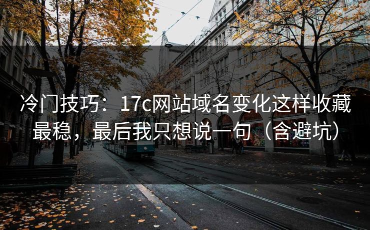 冷门技巧：17c网站域名变化这样收藏最稳，最后我只想说一句（含避坑）