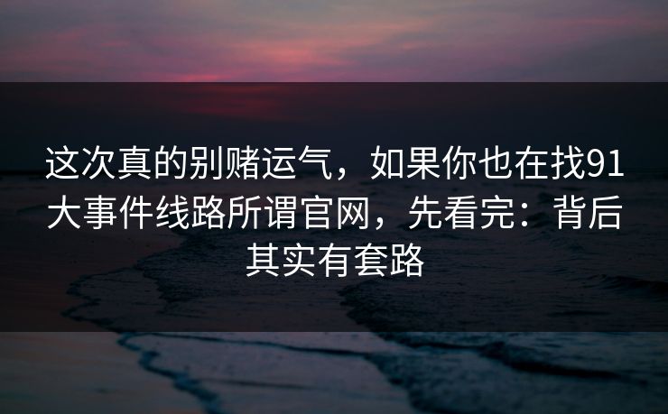 这次真的别赌运气，如果你也在找91大事件线路所谓官网，先看完：背后其实有套路