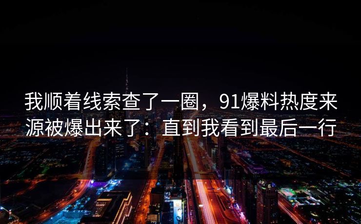 我顺着线索查了一圈，91爆料热度来源被爆出来了：直到我看到最后一行