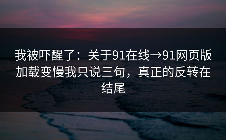 我被吓醒了:关于91在线→91网页版加载变慢我只说三句,真正的反转在结尾 我被吓醒了:关于91在线→91网页版加载变慢我只说三句,真正的反转在结尾